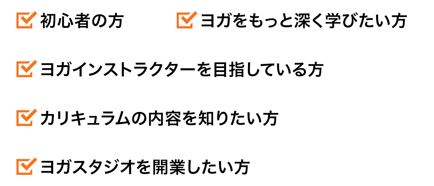 ・初心者の方・ヨガをもっと深く学びたい方・ヨガインストラクターを目指している方・カリキュラムの内容を知りたい方・ヨガスタジオを開業したい方