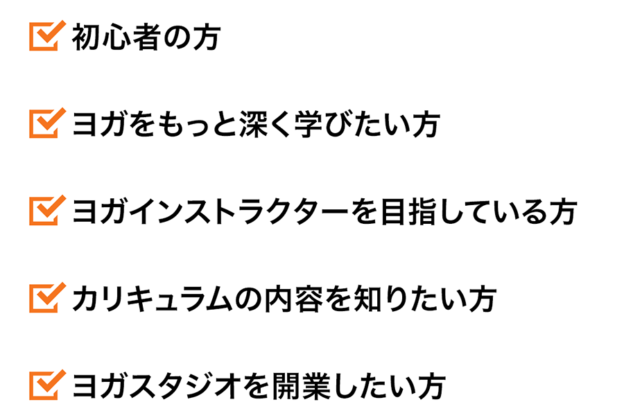 ・初心者の方・ヨガをもっと深く学びたい方・ヨガインストラクターを目指している方・カリキュラムの内容を知りたい方・ヨガスタジオを開業したい方