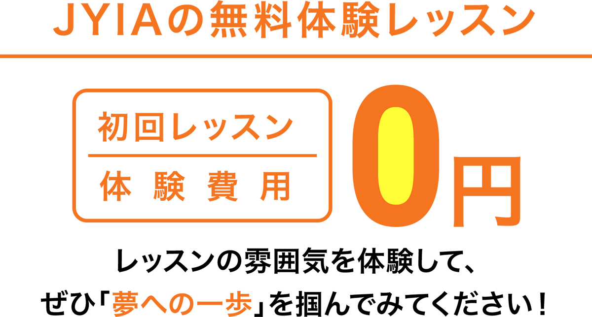 JYIAの無料体験レッスン 初回レッスン体験費用0円 レッスンの雰囲気を体験して、ぜひ「夢への一歩」を掴んでみてください！