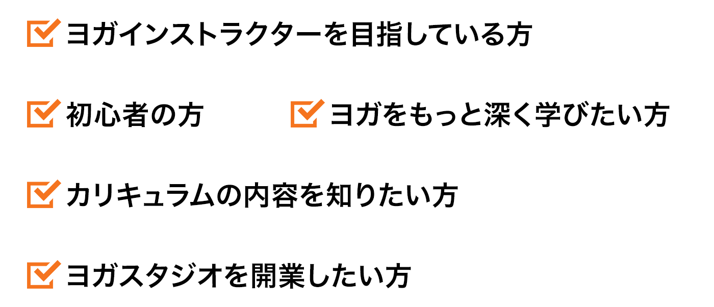 ・初心者の方・ヨガをもっと深く学びたい方・ヨガインストラクターを目指している方・カリキュラムの内容を知りたい方・ヨガスタジオを開業したい方